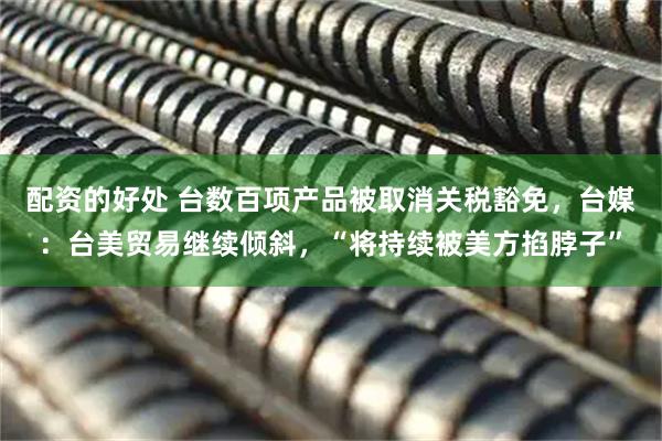 配资的好处 台数百项产品被取消关税豁免，台媒：台美贸易继续倾斜，“将持续被美方掐脖子”