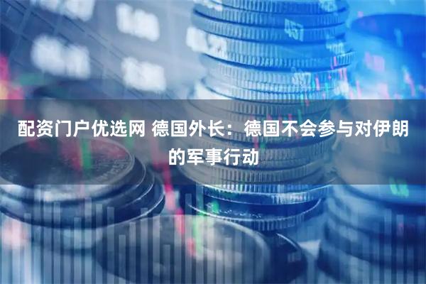 配资门户优选网 德国外长：德国不会参与对伊朗的军事行动