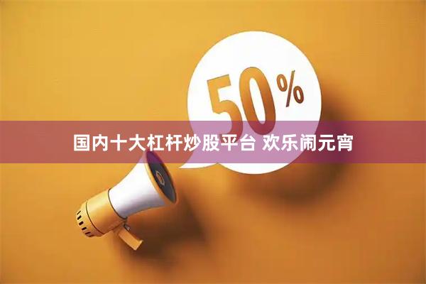 国内十大杠杆炒股平台 欢乐闹元宵