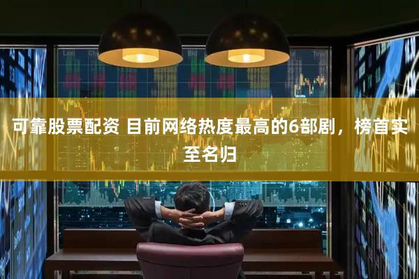 可靠股票配资 目前网络热度最高的6部剧，榜首实至名归