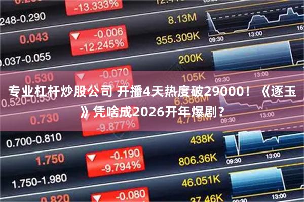 专业杠杆炒股公司 开播4天热度破29000！《逐玉》凭啥成2026开年爆剧？