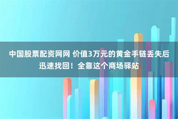 中国股票配资网网 价值3万元的黄金手链丢失后迅速找回！全靠这个商场驿站