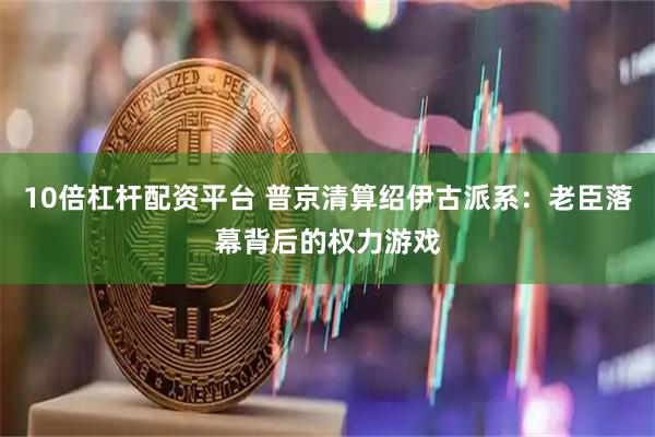10倍杠杆配资平台 普京清算绍伊古派系：老臣落幕背后的权力游戏