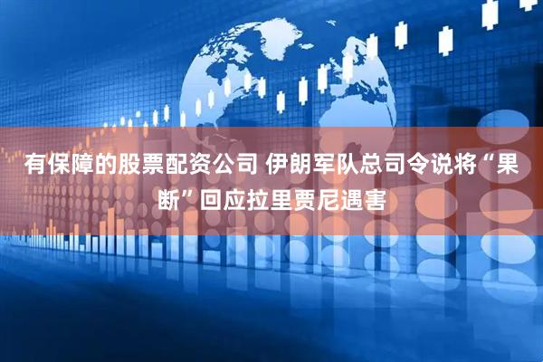 有保障的股票配资公司 伊朗军队总司令说将“果断”回应拉里贾尼遇害