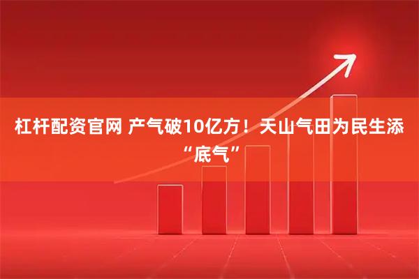 杠杆配资官网 产气破10亿方！天山气田为民生添“底气”