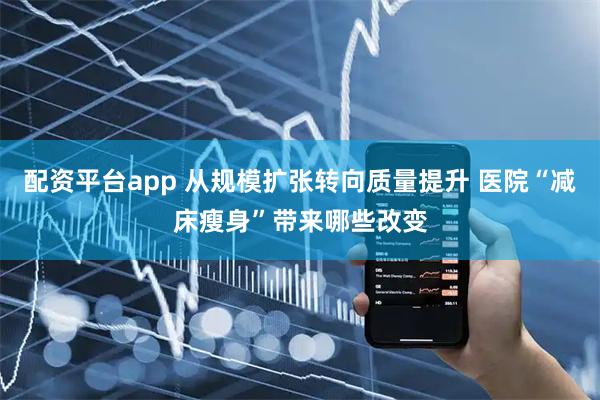 配资平台app 从规模扩张转向质量提升 医院“减床瘦身”带来哪些改变