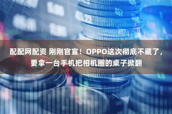 配配网配资 刚刚官宣！OPPO这次彻底不藏了，要拿一台手机把相机圈的桌子掀翻