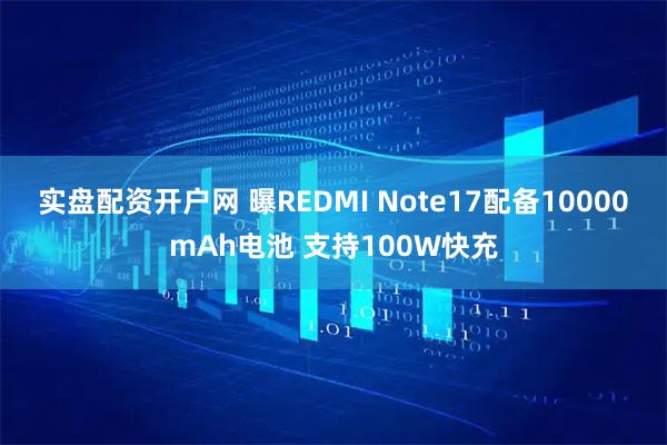 实盘配资开户网 曝REDMI Note17配备10000mAh电池 支持100W快充