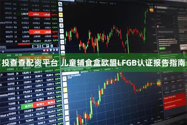 投查查配资平台 儿童辅食盒欧盟LFGB认证报告指南