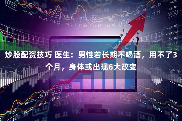 炒股配资技巧 医生：男性若长期不喝酒，用不了3个月，身体或出现6大改变