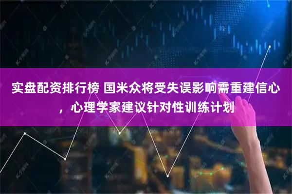 实盘配资排行榜 国米众将受失误影响需重建信心，心理学家建议针对性训练计划