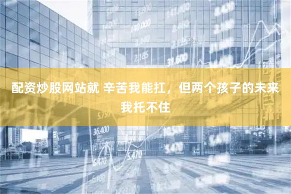 配资炒股网站就 辛苦我能扛，但两个孩子的未来我托不住
