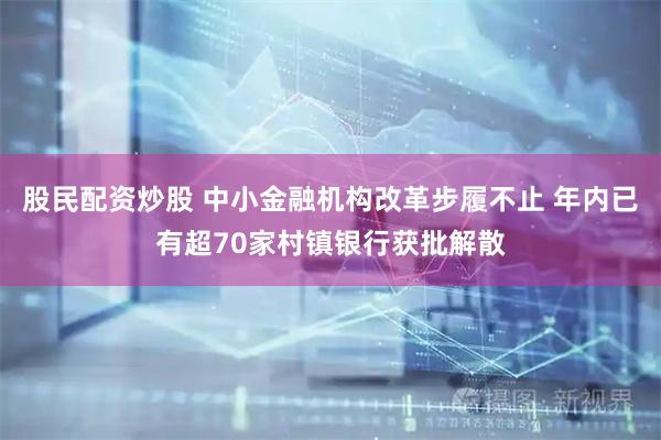 股民配资炒股 中小金融机构改革步履不止 年内已有超70家村镇银行获批解散