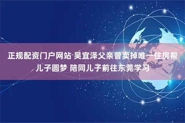 正规配资门户网站 吴宜泽父亲曾卖掉唯一住房帮儿子圆梦 陪同儿子前往东莞学习