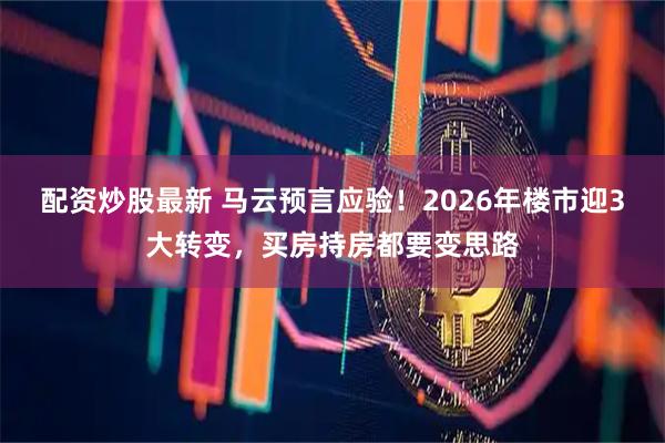 配资炒股最新 马云预言应验！2026年楼市迎3大转变，买房持房都要变思路
