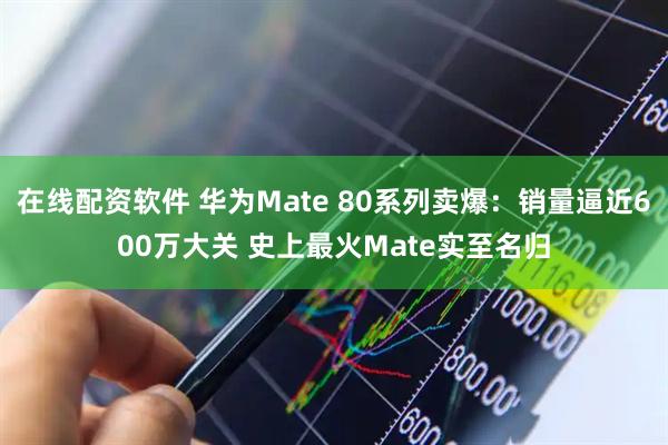 在线配资软件 华为Mate 80系列卖爆：销量逼近600万大关 史上最火Mate实至名归
