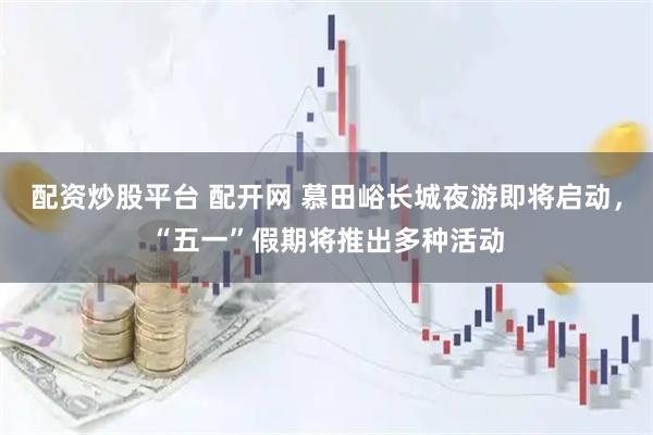配资炒股平台 配开网 慕田峪长城夜游即将启动，“五一”假期将推出多种活动