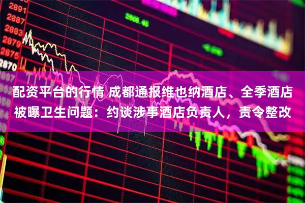 配资平台的行情 成都通报维也纳酒店、全季酒店被曝卫生问题：约谈涉事酒店负责人，责令整改