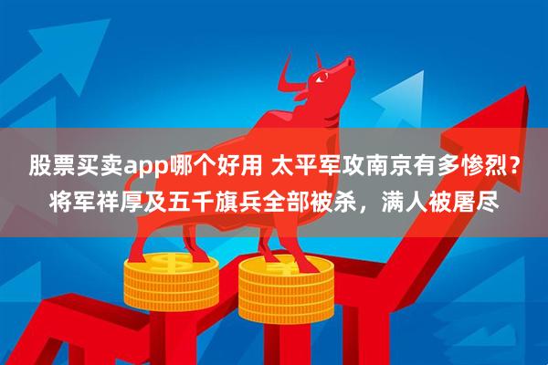 股票买卖app哪个好用 太平军攻南京有多惨烈？将军祥厚及五千旗兵全部被杀，满人被屠尽