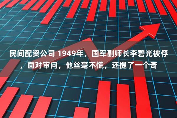 民间配资公司 1949年，国军副师长李碧光被俘，面对审问，他丝毫不慌，还提了一个奇