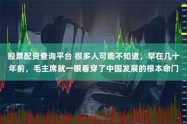股票配资查询平台 很多人可能不知道，早在几十年前，毛主席就一眼看穿了中国发展的根本命门
