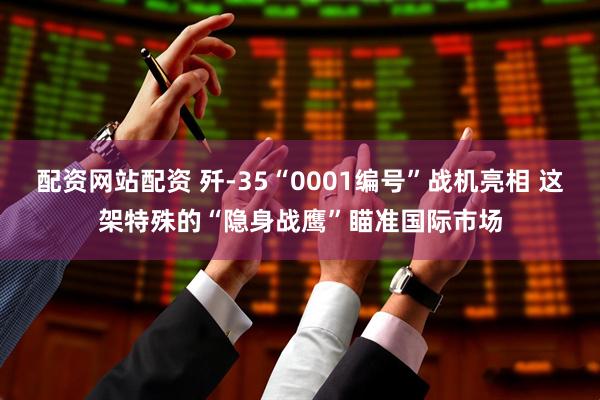 配资网站配资 歼-35“0001编号”战机亮相 这架特殊的“隐身战鹰”瞄准国际市场